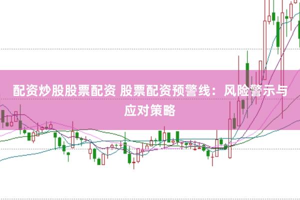 配资炒股股票配资 股票配资预警线：风险警示与应对策略