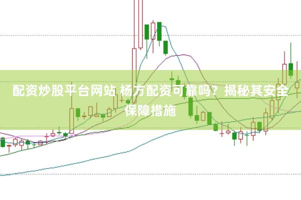 配资炒股平台网站 杨方配资可靠吗？揭秘其安全保障措施
