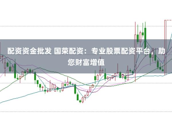 配资资金批发 国荣配资：专业股票配资平台，助您财富增值