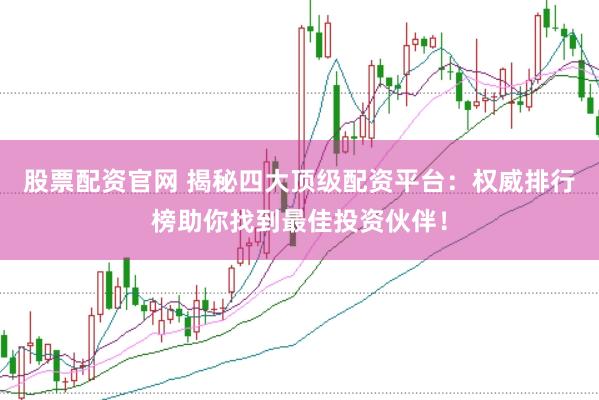 股票配资官网 揭秘四大顶级配资平台：权威排行榜助你找到最佳投资伙伴！