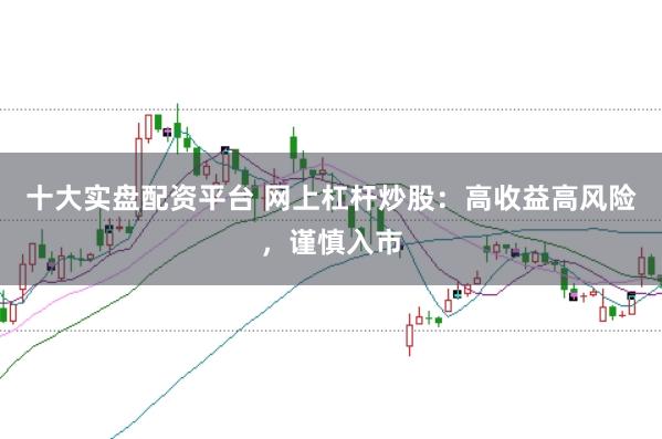 十大实盘配资平台 网上杠杆炒股：高收益高风险，谨慎入市