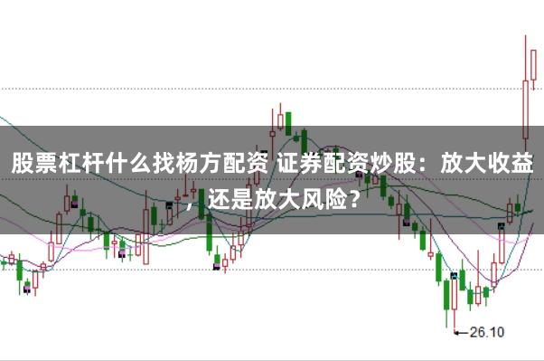 股票杠杆什么找杨方配资 证券配资炒股：放大收益，还是放大风险？