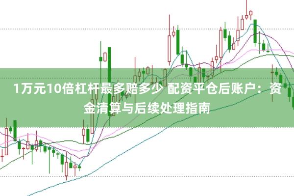 1万元10倍杠杆最多赔多少 配资平仓后账户：资金清算与后续处理指南