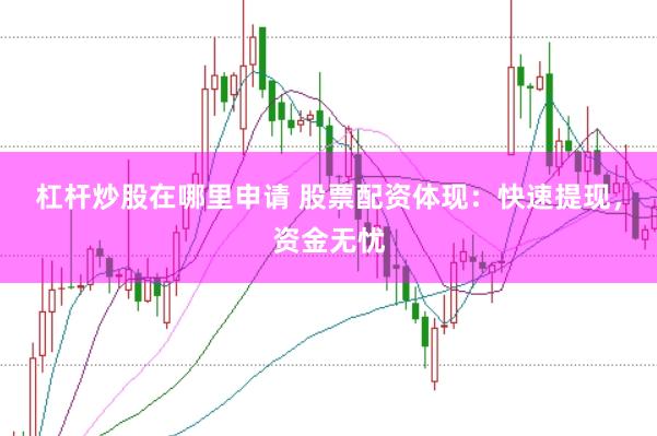 杠杆炒股在哪里申请 股票配资体现：快速提现，资金无忧