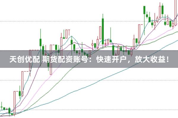 天创优配 期货配资账号：快速开户，放大收益！