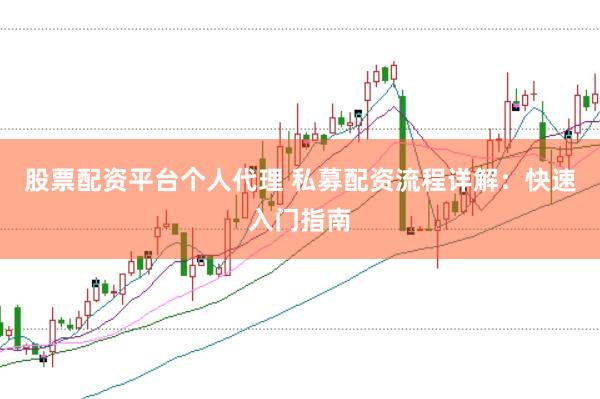 股票配资平台个人代理 私募配资流程详解：快速入门指南