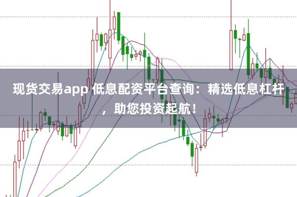 现货交易app 低息配资平台查询:精选低息杠杆,助您投资起航!