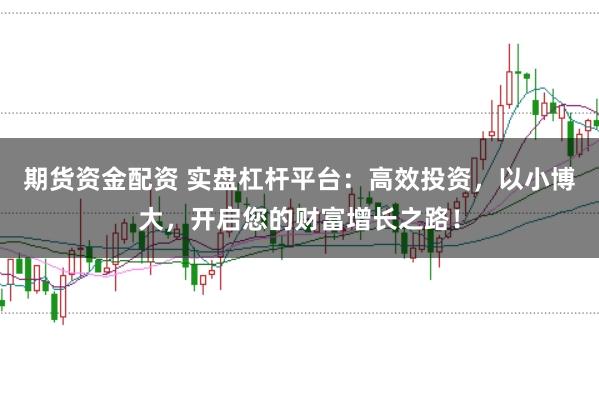 期货资金配资 实盘杠杆平台：高效投资，以小博大，开启您的财富增长之路！