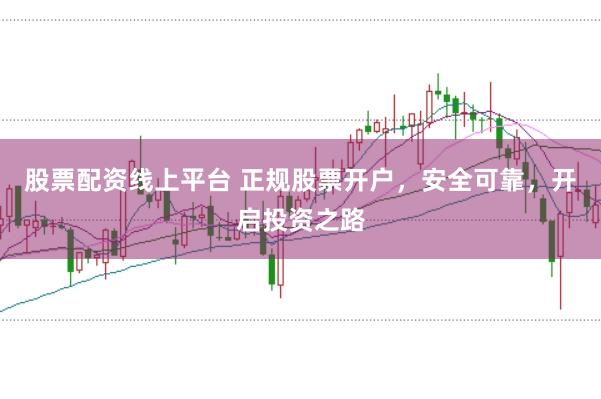 股票配资线上平台 正规股票开户，安全可靠，开启投资之路