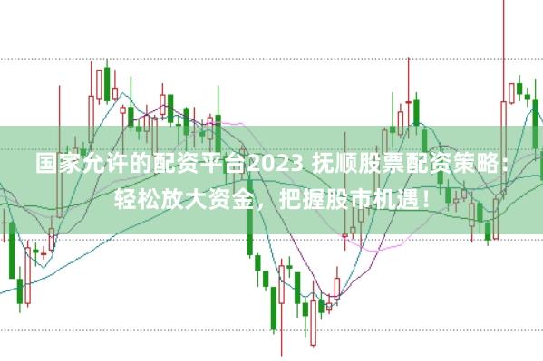 国家允许的配资平台2023 抚顺股票配资策略：轻松放大资金，把握股市机遇！
