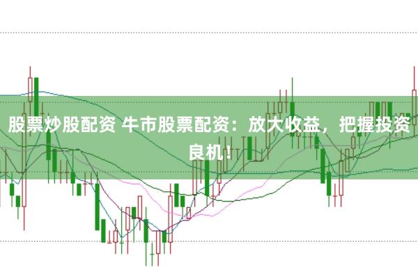 股票炒股配资 牛市股票配资：放大收益，把握投资良机！