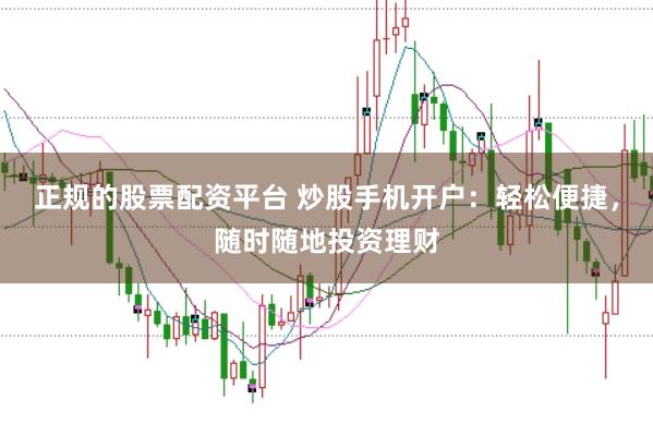 正规的股票配资平台 炒股手机开户：轻松便捷，随时随地投资理财