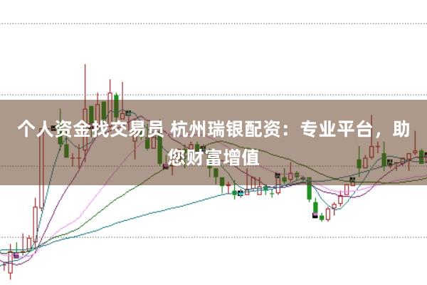 个人资金找交易员 杭州瑞银配资：专业平台，助您财富增值