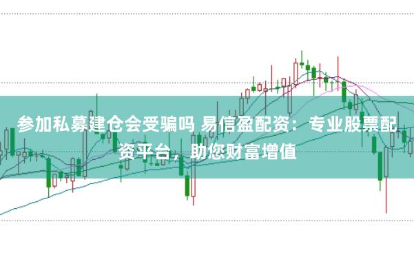 参加私募建仓会受骗吗 易信盈配资：专业股票配资平台，助您财富增值