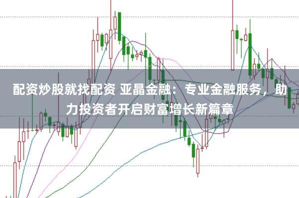 配资炒股就找配资 亚晶金融:专业金融服务,助力投资者开启财富增长新篇章