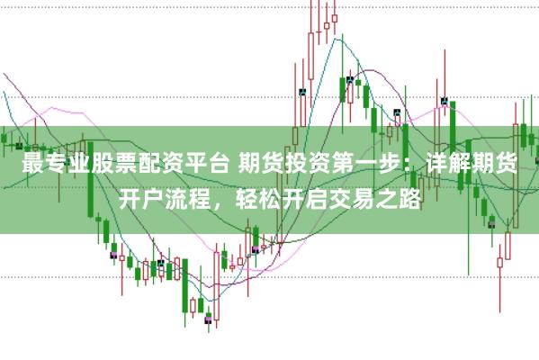 最专业股票配资平台 期货投资第一步：详解期货开户流程，轻松开启交易之路