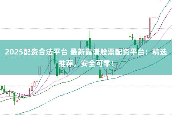 2025配资合法平台 最新靠谱股票配资平台:精选推荐,安全可靠!