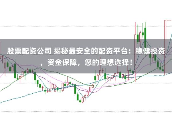 股票配资公司 揭秘最安全的配资平台:稳健投资,资金保障,您的理想选择!