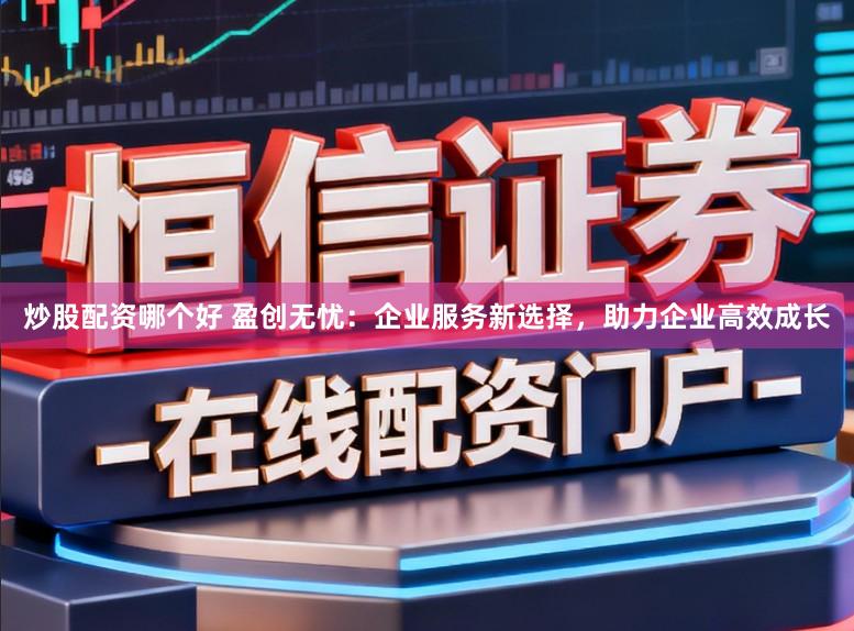 炒股配资哪个好 盈创无忧:企业服务新选择,助力企业高效成长