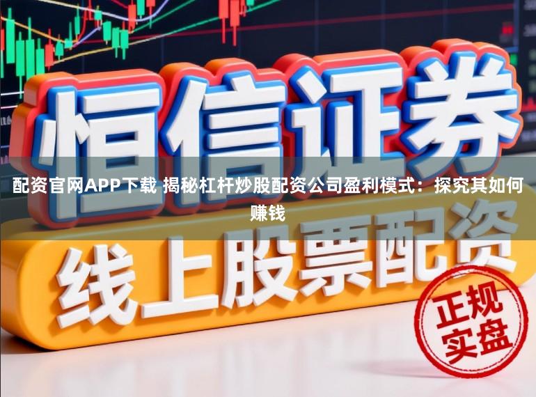 配资官网APP下载 揭秘杠杆炒股配资公司盈利模式:探究其如何赚钱
