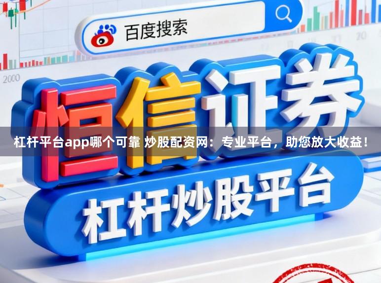 杠杆平台app哪个可靠 炒股配资网:专业平台,助您放大收益!