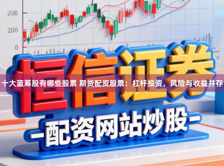 十大蓝筹股有哪些股票 期货配资股票：杠杆投资，风险与收益并存