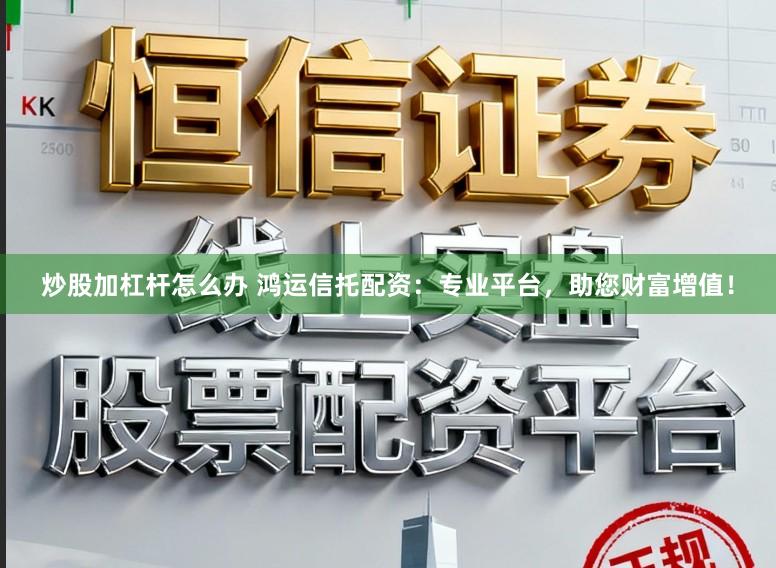 炒股加杠杆怎么办 鸿运信托配资：专业平台，助您财富增值！