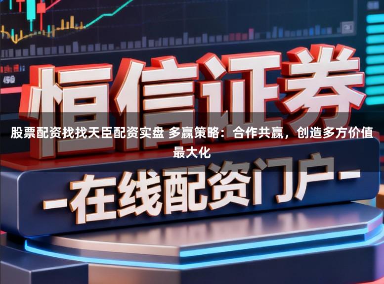 股票配资找找天臣配资实盘 多赢策略:合作共赢,创造多方价值最大化