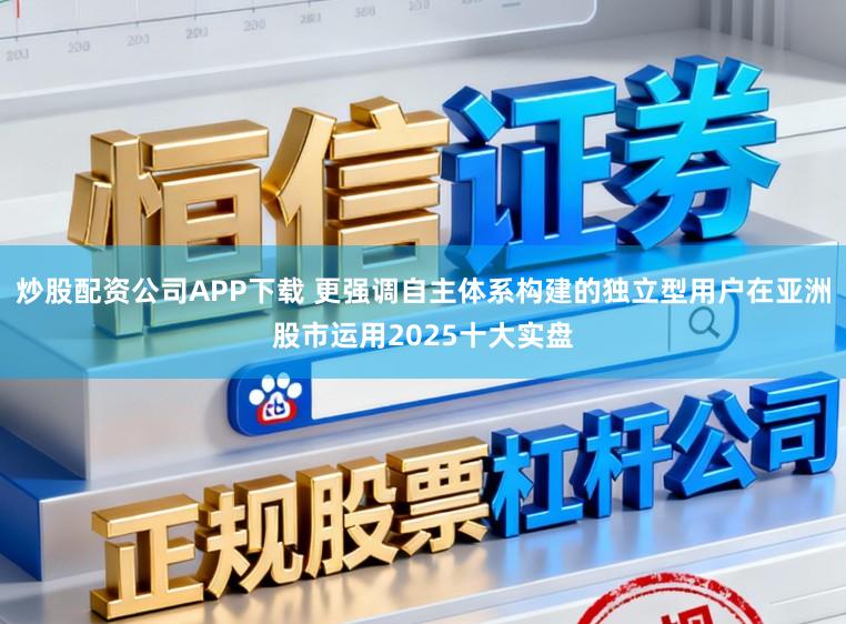 炒股配资公司APP下载 更强调自主体系构建的独立型用户在亚洲股市运用2025十大实盘