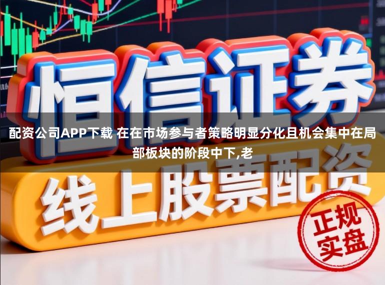 配资公司APP下载 在在市场参与者策略明显分化且机会集中在局部板块的阶段中下,老