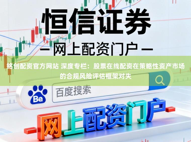 铭创配资官方网站 深度专栏:股票在线配资在策略性资产市场的合规风险评估框架对失