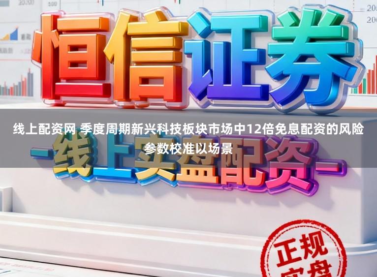 线上配资网 季度周期新兴科技板块市场中12倍免息配资的风险参数校准以场景