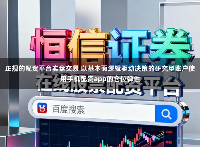 正规的配资平台实盘交易 以基本面逻辑驱动决策的研究型账户使用手机配资app的仓位弹性