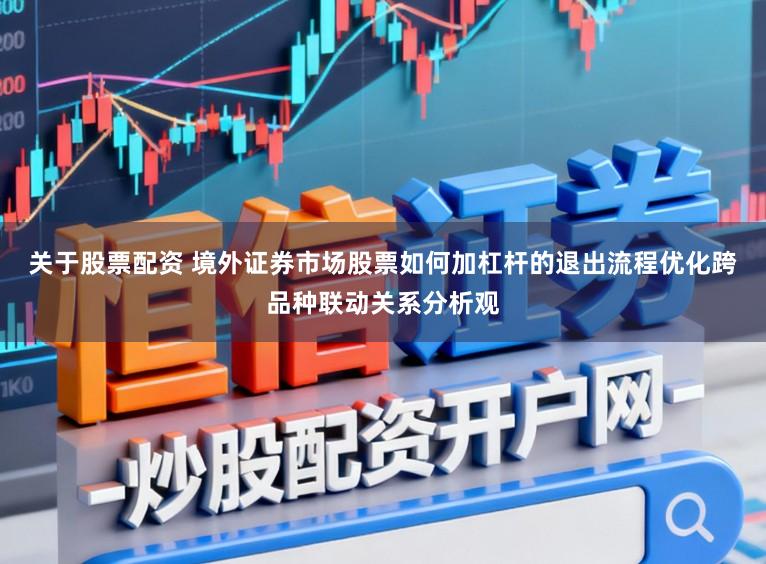 关于股票配资 境外证券市场股票如何加杠杆的退出流程优化跨品种联动关系分析观