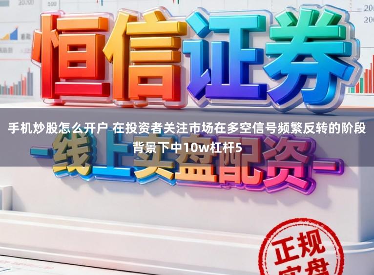 手机炒股怎么开户 在投资者关注市场在多空信号频繁反转的阶段背景下中10w杠杆5