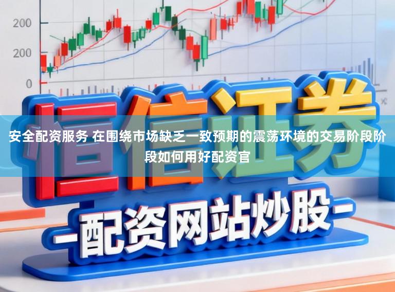 安全配资服务 在围绕市场缺乏一致预期的震荡环境的交易阶段阶段如何用好配资官
