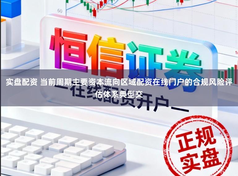 实盘配资 当前周期主要资本流向区域配资在线门户的合规风险评估体系典型交