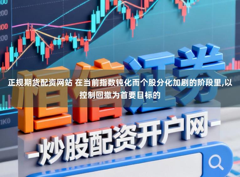 正规期货配资网站 在当前指数钝化而个股分化加剧的阶段里，以控制回撤为首要目标的