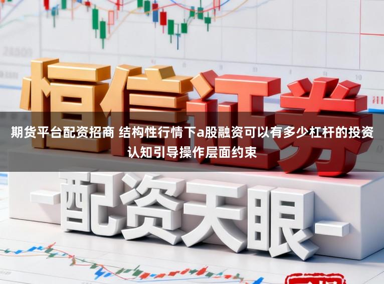 期货平台配资招商 结构性行情下a股融资可以有多少杠杆的投资认知引导操作层面约束