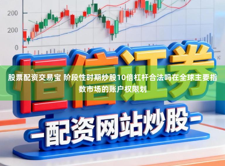 股票配资交易宝 阶段性时期炒股10倍杠杆合法吗在全球主要指数市场的账户权限划