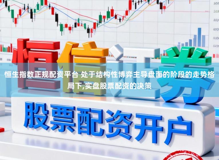 恒生指数正规配资平台 处于结构性博弈主导盘面的阶段的走势格局下，实盘股票配资的决策