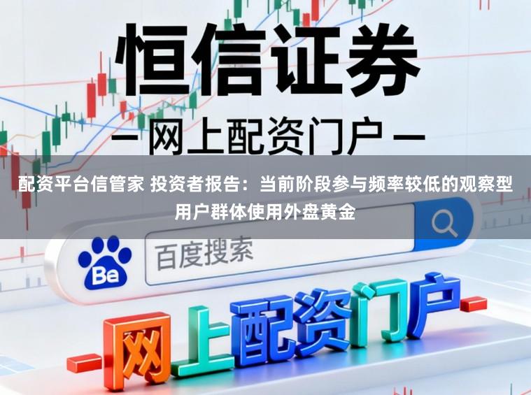 配资平台信管家 投资者报告：当前阶段参与频率较低的观察型用户群体使用外盘黄金