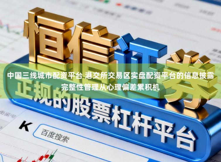 中国三线城市配资平台 港交所交易区实盘配资平台的信息披露完整性管理从心理偏差累积机