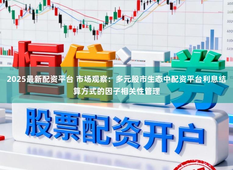 2025最新配资平台 市场观察：多元股市生态中配资平台利息结算方式的因子相关性管理