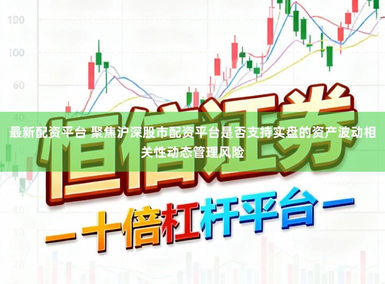 最新配资平台 聚焦沪深股市配资平台是否支持实盘的资产波动相关性动态管理风险