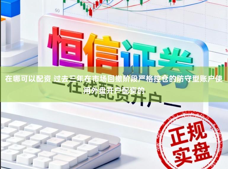 在哪可以配资 过去三年在市场回撤阶段严格控仓的防守型账户使用外盘开户配资的