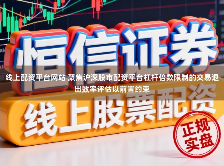 线上配资平台网站 聚焦沪深股市配资平台杠杆倍数限制的交易退出效率评估以前置约束