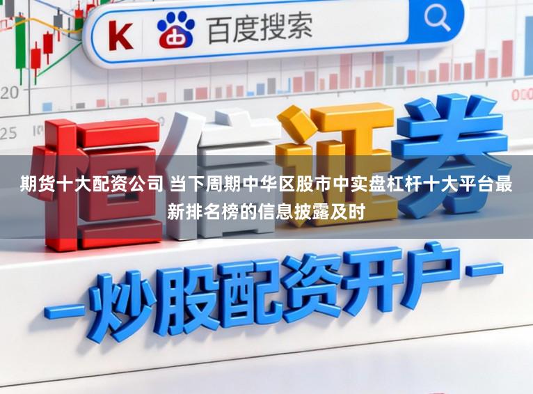 期货十大配资公司 当下周期中华区股市中实盘杠杆十大平台最新排名榜的信息披露及时