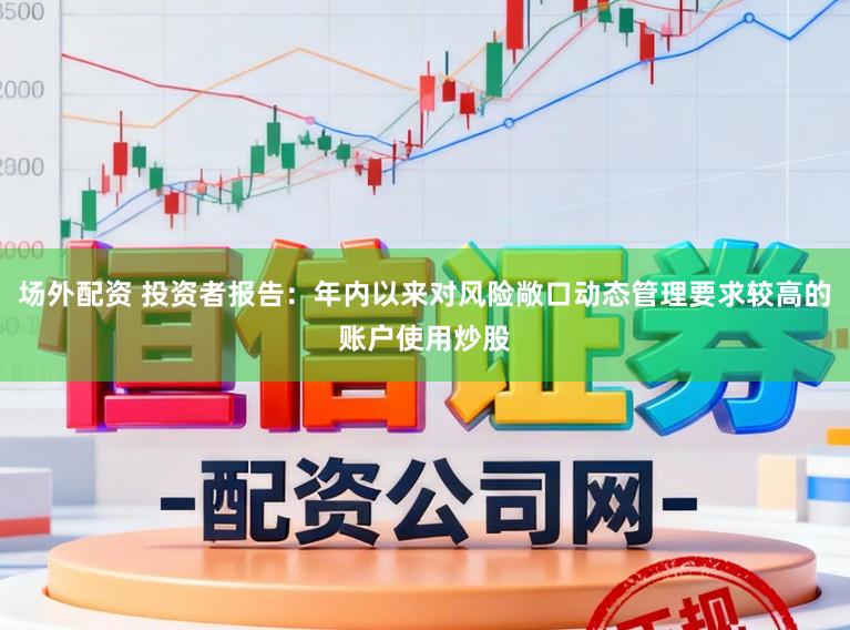 场外配资 投资者报告：年内以来对风险敞口动态管理要求较高的账户使用炒股