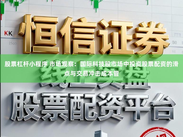 股票杠杆小程序 市场观察：国际科技股市场中投资股票配资的滑点与交易冲击成本管
